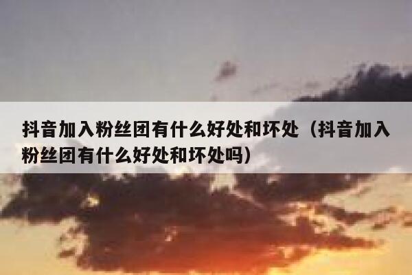 抖音加入粉丝团有什么好处和坏处（抖音加入粉丝团有什么好处和坏处吗） 第1张