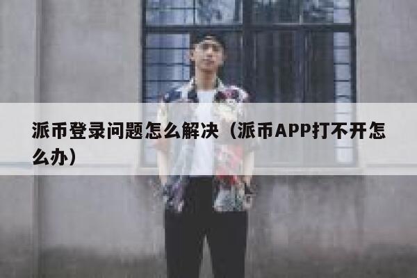 派币登录问题怎么解决(派币APP打不开怎么办) 第1张 派币登录问题怎么解决(派币APP打不开怎么办) 第1张