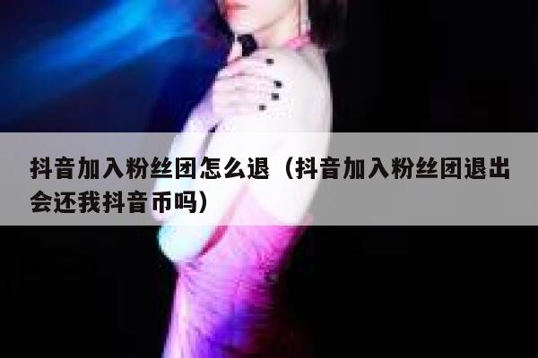抖音加入粉丝团怎么退(抖音加入粉丝团退出会还我抖音币吗) 第1张 抖音加入粉丝团怎么退(抖音加入粉丝团退出会还我抖音币吗) 第1张