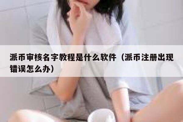 派币审核名字教程是什么软件（派币注册出现错误怎么办） 第1张
