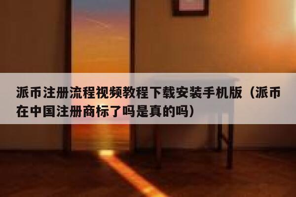 派币注册流程视频教程下载安装手机版（派币在中国注册商标了吗是真的吗） 第1张