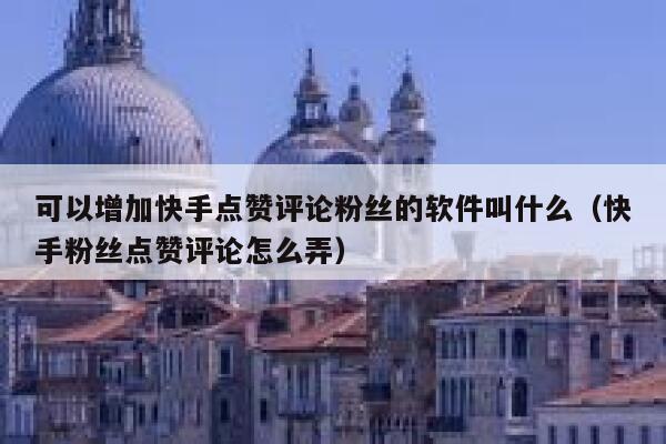 可以增加快手点赞评论粉丝的软件叫什么（快手粉丝点赞评论怎么弄） 第1张
