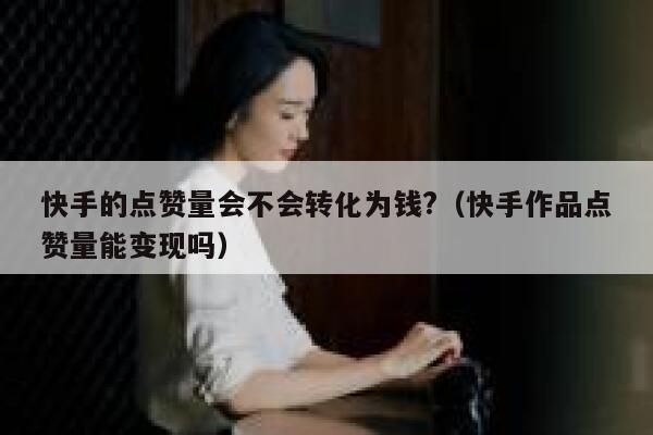 快手的点赞量会不会转化为钱?（快手作品点赞量能变现吗） 第1张