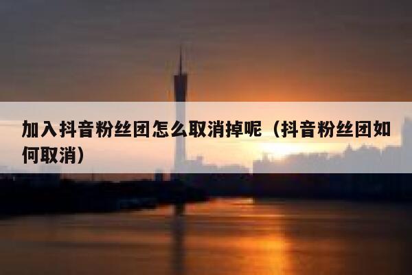 加入抖音粉丝团怎么取消掉呢(抖音粉丝团如何取消) 第1张 加入抖音粉丝团怎么取消掉呢(抖音粉丝团如何取消) 第1张