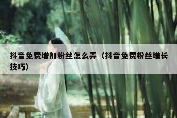抖音免费增加粉丝怎么弄（抖音免费粉丝增长技巧） 第1张