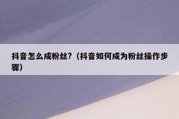 抖音怎么成粉丝?（抖音如何成为粉丝操作步骤） 第1张