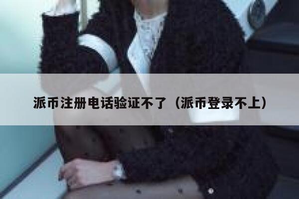 派币注册电话验证不了（派币登录不上） 第1张