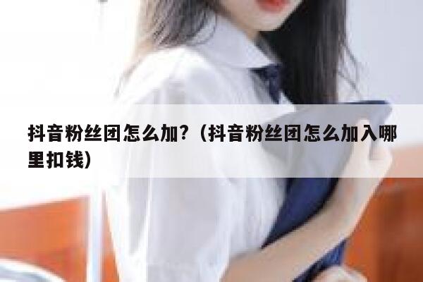 抖音粉丝团怎么加?(抖音粉丝团怎么加入哪里扣钱) 第1张 抖音粉丝团怎么加?(抖音粉丝团怎么加入哪里扣钱) 第1张