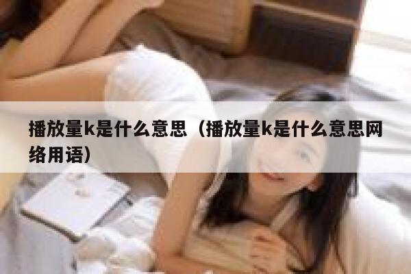 播放量k是什么意思（播放量k是什么意思网络用语） 第1张