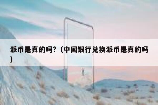派币是真的吗?（中国银行兑换派币是真的吗） 第1张
