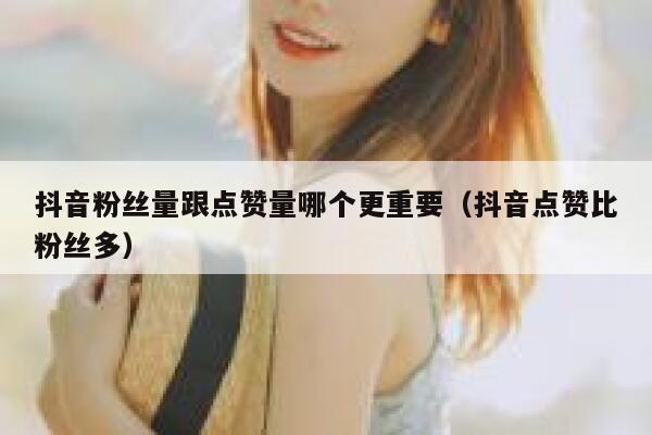抖音粉丝量跟点赞量哪个更重要（抖音点赞比粉丝多） 第1张