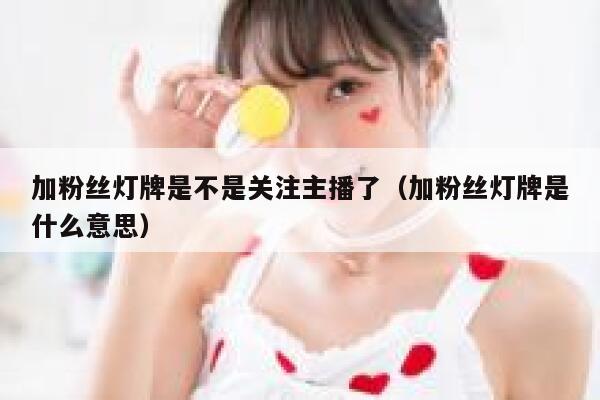 加粉丝灯牌是不是关注主播了（加粉丝灯牌是什么意思） 第1张