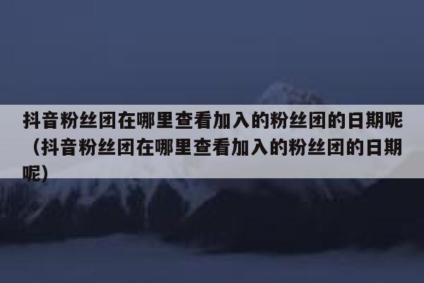 抖音粉丝团在哪里查看加入的粉丝团的日期呢（抖音粉丝团在哪里查看加入的粉丝团的日期呢） 第1张