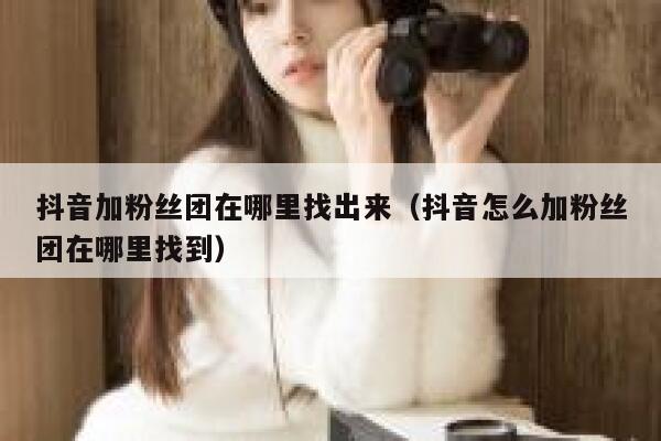 抖音加粉丝团在哪里找出来（抖音怎么加粉丝团在哪里找到） 第1张