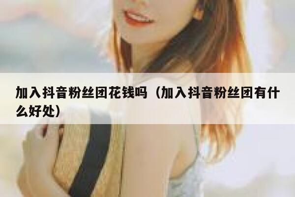 加入抖音粉丝团花钱吗（加入抖音粉丝团有什么好处） 第1张