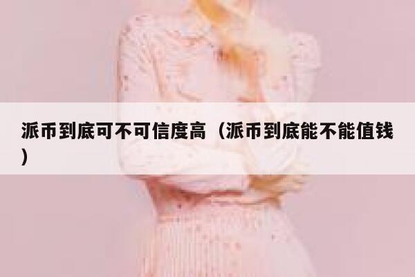 派币到底可不可信度高（派币到底能不能值钱） 第1张