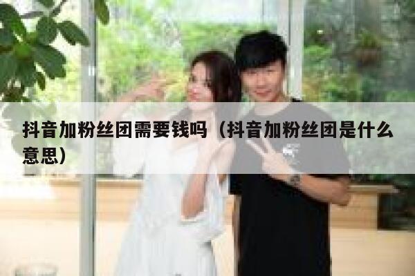 抖音加粉丝团需要钱吗（抖音加粉丝团是什么意思） 第1张