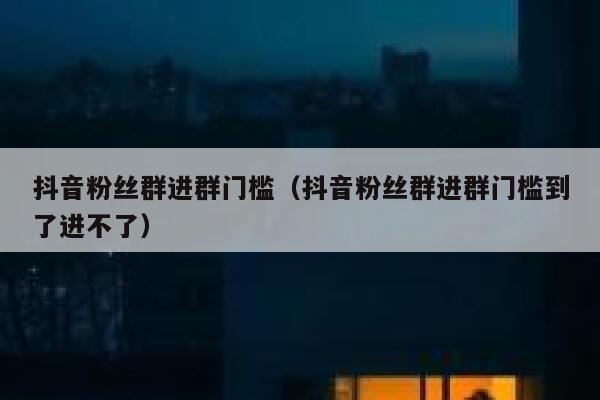 抖音粉丝群进群门槛(抖音粉丝群进群门槛到了进不了) 第1张 抖音粉丝群进群门槛(抖音粉丝群进群门槛到了进不了) 第1张