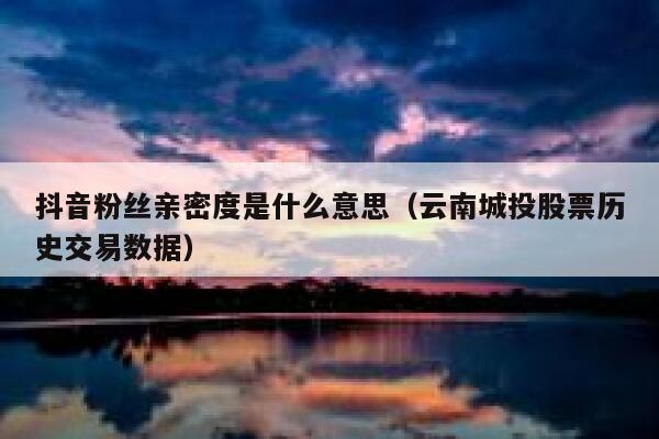 抖音粉丝亲密度是什么意思（云南城投股票历史交易数据） 第1张