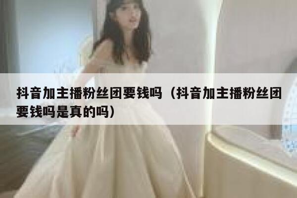 抖音加主播粉丝团要钱吗(抖音加主播粉丝团要钱吗是真的吗) 第1张 抖音加主播粉丝团要钱吗(抖音加主播粉丝团要钱吗是真的吗) 第1张