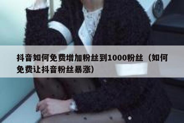 抖音如何免费增加粉丝到1000粉丝（如何免费让抖音粉丝暴涨） 第1张