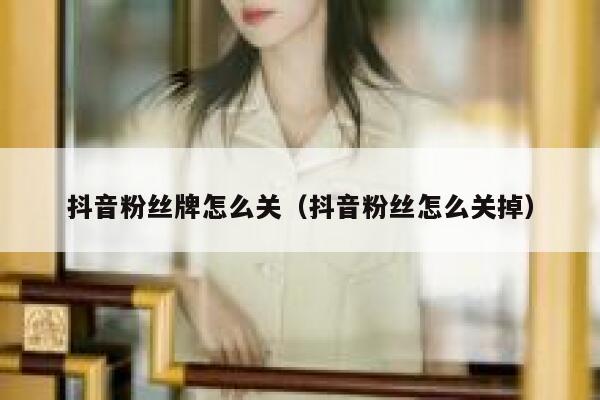 抖音粉丝牌怎么关(抖音粉丝怎么关掉) 第1张 抖音粉丝牌怎么关(抖音粉丝怎么关掉) 第1张