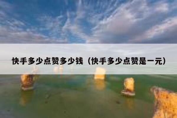 快手多少点赞多少钱（快手多少点赞是一元） 第1张