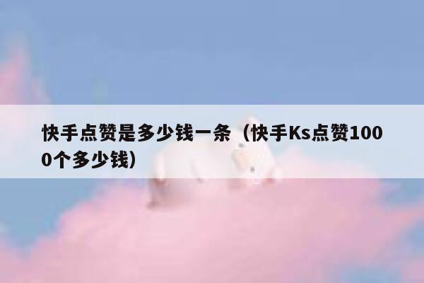 快手点赞是多少钱一条（快手Ks点赞1000个多少钱） 第1张