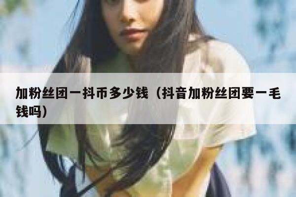 加粉丝团一抖币多少钱（抖音加粉丝团要一毛钱吗） 第1张