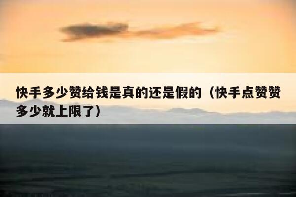 快手多少赞给钱是真的还是假的（快手点赞赞多少就上限了） 第1张