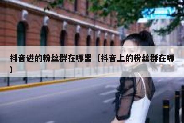抖音进的粉丝群在哪里（抖音上的粉丝群在哪） 第1张