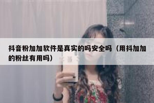 抖音粉加加软件是真实的吗安全吗（用抖加加的粉丝有用吗） 第1张