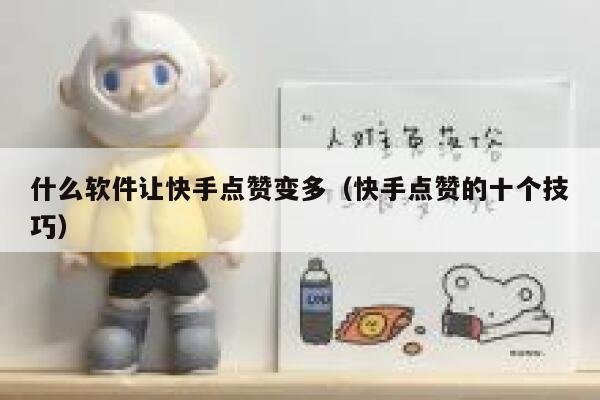 什么软件让快手点赞变多（快手点赞的十个技巧） 第1张