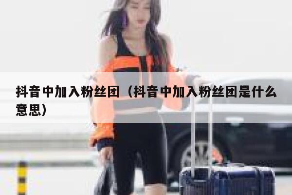 抖音中加入粉丝团（抖音中加入粉丝团是什么意思） 第1张