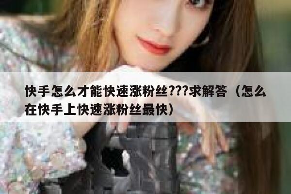 快手怎么才能快速涨粉丝???求解答（怎么在快手上快速涨粉丝最快） 第1张