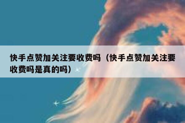 快手点赞加关注要收费吗（快手点赞加关注要收费吗是真的吗） 第1张