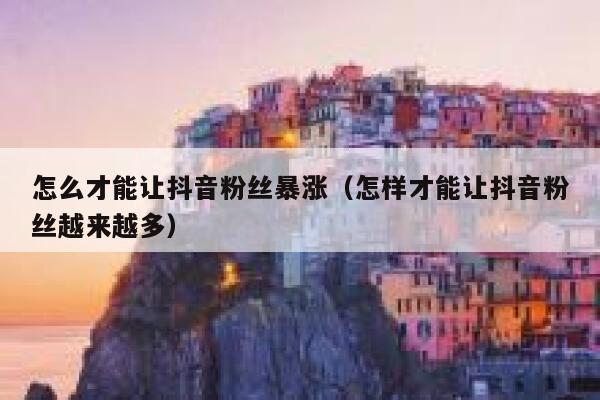 怎么才能让抖音粉丝暴涨（怎样才能让抖音粉丝越来越多） 第1张