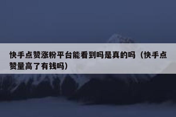 快手点赞涨粉平台能看到吗是真的吗（快手点赞量高了有钱吗） 第1张