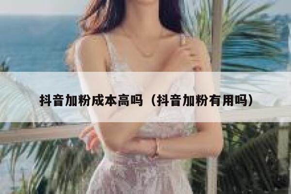 抖音加粉成本高吗（抖音加粉有用吗） 第1张