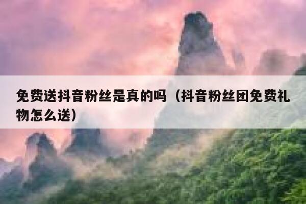 免费送抖音粉丝是真的吗（抖音粉丝团免费礼物怎么送） 第1张