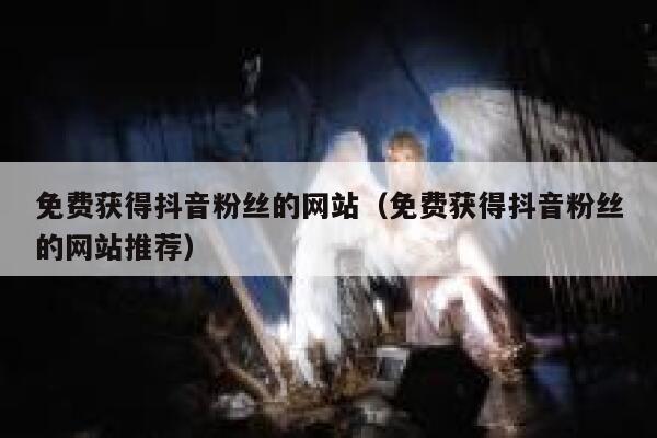 免费获得抖音粉丝的网站（免费获得抖音粉丝的网站推荐） 第1张