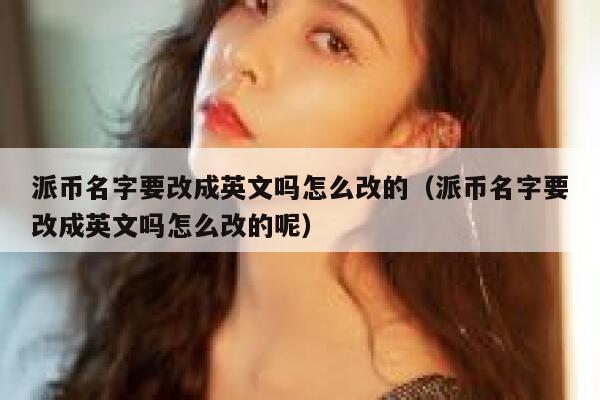 派币名字要改成英文吗怎么改的（派币名字要改成英文吗怎么改的呢） 第1张