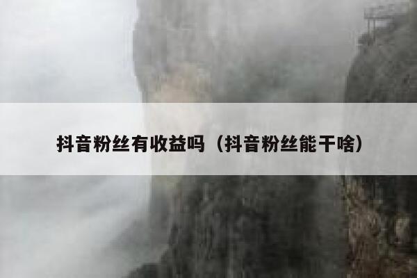 抖音粉丝有收益吗(抖音粉丝能干啥) 第1张 抖音粉丝有收益吗(抖音粉丝能干啥) 第1张