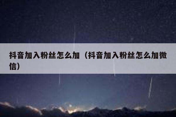 抖音加入粉丝怎么加（抖音加入粉丝怎么加微信） 第1张