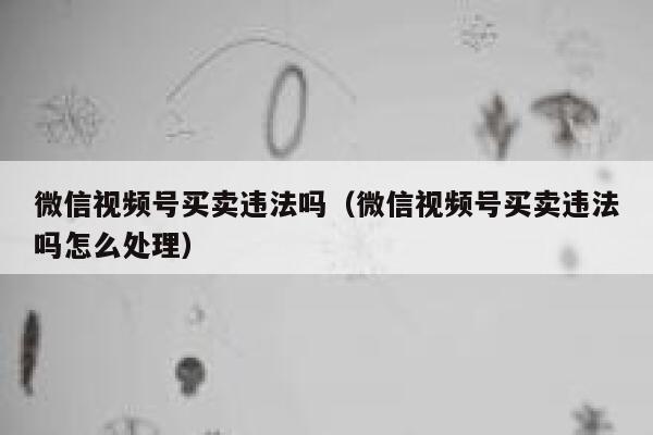 微信视频号买卖违法吗（微信视频号买卖违法吗怎么处理） 第1张