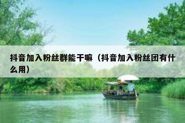 抖音加入粉丝群能干嘛（抖音加入粉丝团有什么用） 第1张