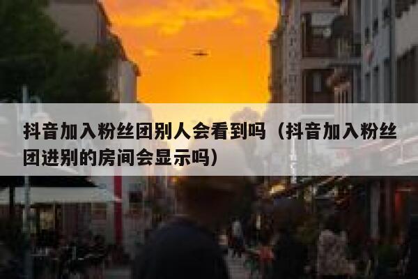 抖音加入粉丝团别人会看到吗（抖音加入粉丝团进别的房间会显示吗） 第1张
