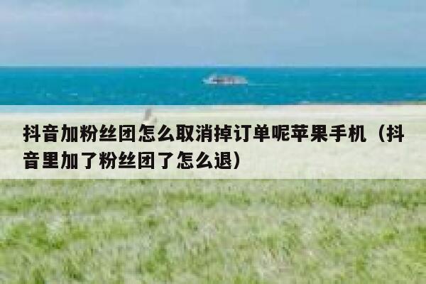 抖音加粉丝团怎么取消掉订单呢苹果手机（抖音里加了粉丝团了怎么退） 第1张