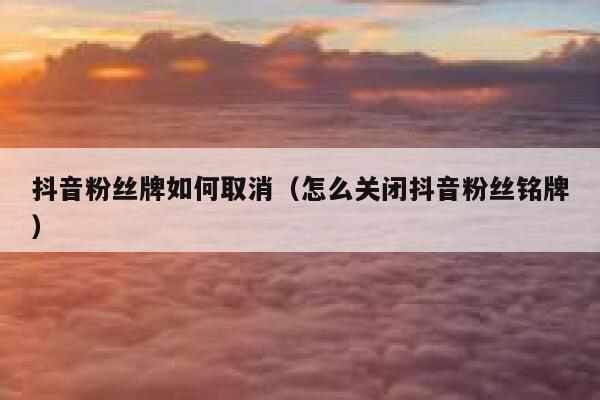 抖音粉丝牌如何取消（怎么关闭抖音粉丝铭牌） 第1张