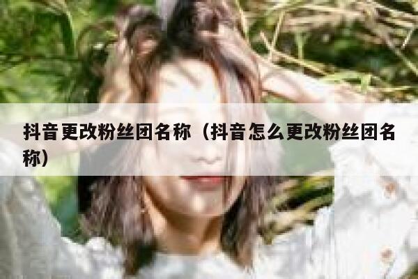 抖音更改粉丝团名称（抖音怎么更改粉丝团名称） 第1张
